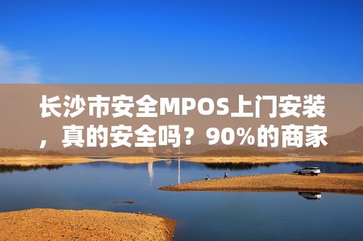 长沙市安全MPOS上门安装，真的安全吗？90%的商家忽略的关键细节！