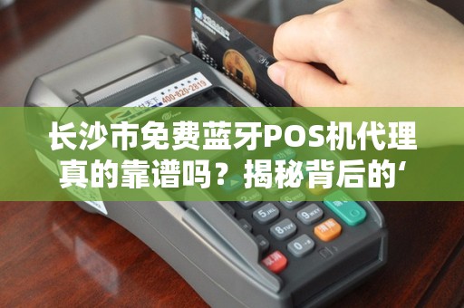 长沙市免费蓝牙POS机代理真的靠谱吗？揭秘背后的‘免费’陷阱！