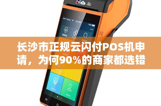 长沙市正规云闪付POS机申请，为何90%的商家都选错了？揭秘3大隐藏陷阱！