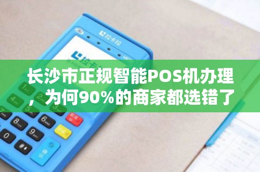 长沙市正规智能POS机办理，为何90%的商家都选错了？揭秘3大隐藏陷阱！