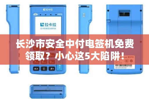 长沙市安全中付电签机免费领取？小心这5大陷阱！