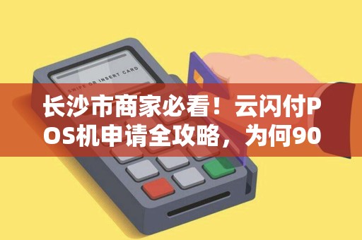 长沙市商家必看！云闪付POS机申请全攻略，为何90%的商家都选错了？