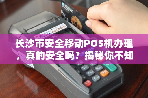 长沙市安全移动POS机办理，真的安全吗？揭秘你不知道的3大陷阱！