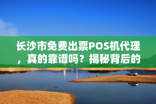 长沙市免费出票POS机代理，真的靠谱吗？揭秘背后的‘免费’陷阱！