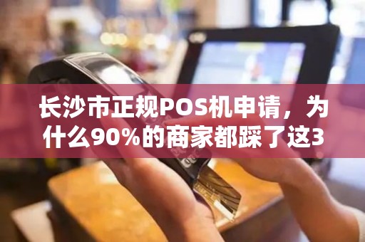 长沙市正规POS机申请，为什么90%的商家都踩了这3个坑？