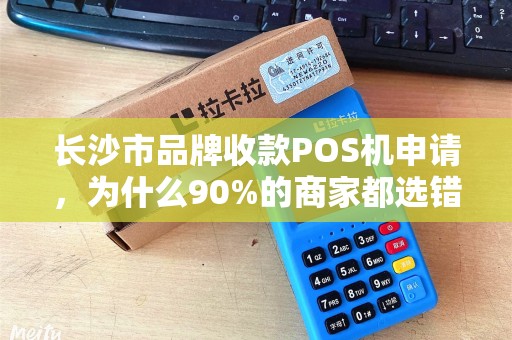 长沙市品牌收款POS机申请，为什么90%的商家都选错了？揭秘3大避坑指南！