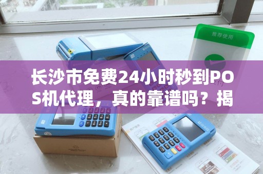 长沙市免费24小时秒到POS机代理，真的靠谱吗？揭秘背后隐藏的5大风险！