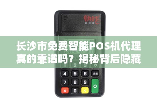 长沙市免费智能POS机代理真的靠谱吗？揭秘背后隐藏的3大陷阱！