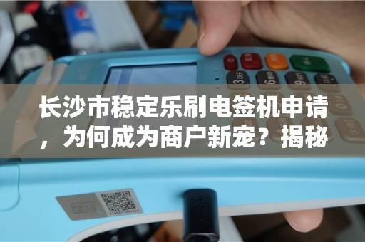 长沙市稳定乐刷电签机申请，为何成为商户新宠？揭秘背后三大优势！