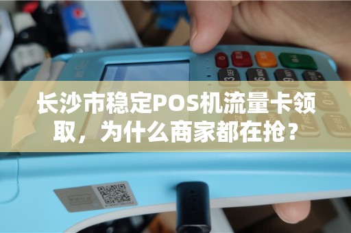 长沙市稳定POS机流量卡领取，为什么商家都在抢？