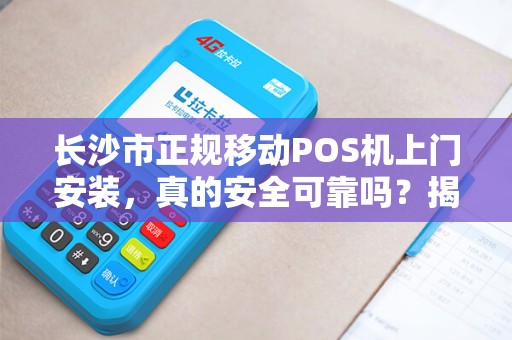 长沙市正规移动POS机上门安装，真的安全可靠吗？揭秘行业内幕！