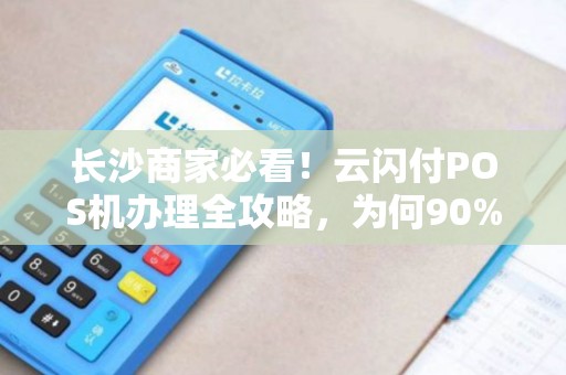 长沙商家必看！云闪付POS机办理全攻略，为何90%的老板都选错了？