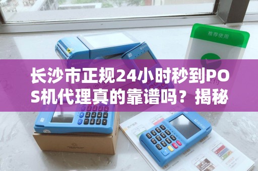 长沙市正规24小时秒到POS机代理真的靠谱吗？揭秘行业内幕与避坑指南！