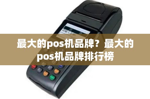 最大的pos机品牌？最大的pos机品牌排行榜