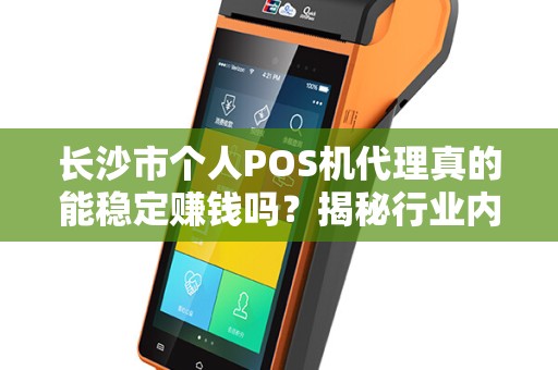 长沙市个人POS机代理真的能稳定赚钱吗？揭秘行业内幕与避坑指南！