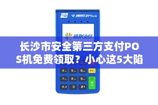 长沙市安全第三方支付POS机免费领取？小心这5大陷阱！