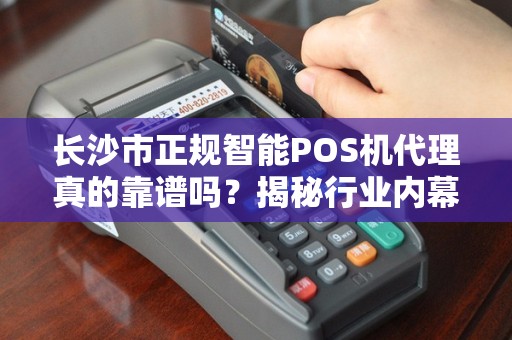 长沙市正规智能POS机代理真的靠谱吗？揭秘行业内幕与避坑指南！