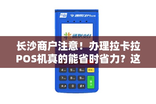 长沙商户注意！办理拉卡拉POS机真的能省时省力？这些隐藏细节你可能不知道！