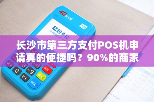 长沙市第三方支付POS机申请真的便捷吗？90%的商家不知道的隐藏陷阱！