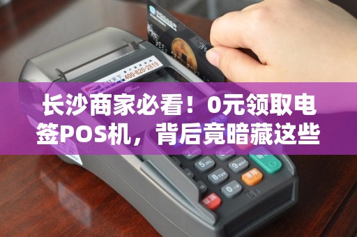 长沙商家必看！0元领取电签POS机，背后竟暗藏这些‘猫腻’