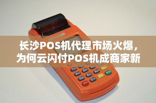 长沙POS机代理市场火爆，为何云闪付POS机成商家新宠？揭秘背后三大优势！