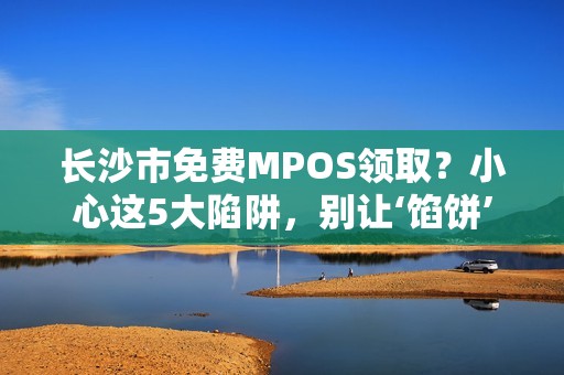 长沙市免费MPOS领取？小心这5大陷阱，别让‘馅饼’变‘陷阱’