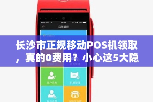 长沙市正规移动POS机领取，真的0费用？小心这5大隐藏陷阱！