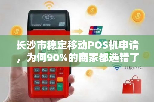 长沙市稳定移动POS机申请，为何90%的商家都选错了？这些隐藏陷阱你必须知道！