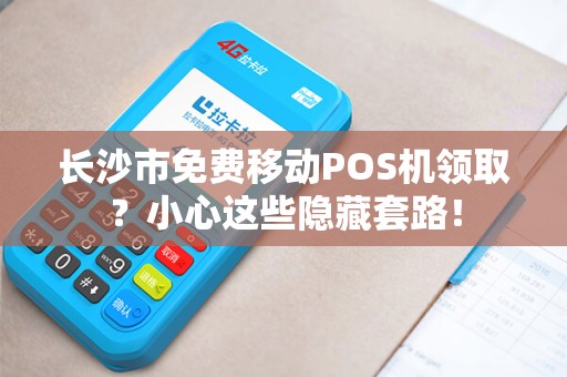 长沙市免费移动POS机领取？小心这些隐藏套路！