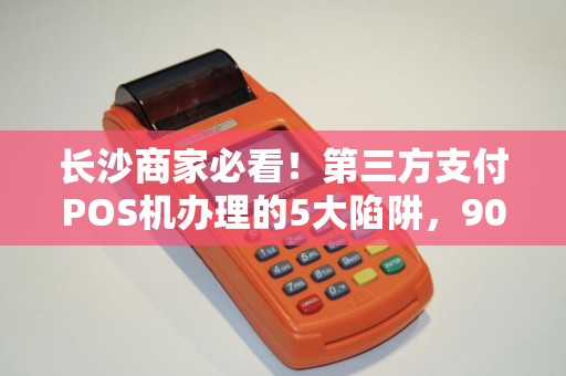 长沙商家必看！第三方支付POS机办理的5大陷阱，90%的人已中招？