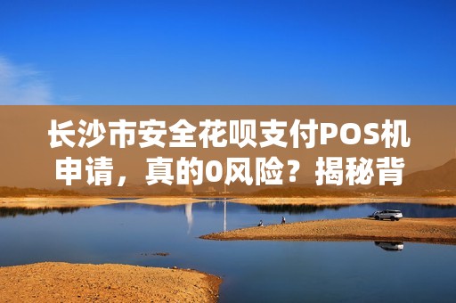长沙市安全花呗支付POS机申请，真的0风险？揭秘背后3大隐藏陷阱！