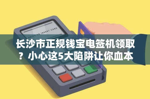 长沙市正规钱宝电签机领取？小心这5大陷阱让你血本无归！