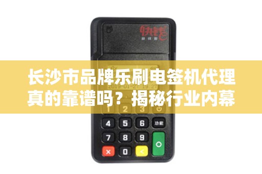 长沙市品牌乐刷电签机代理真的靠谱吗？揭秘行业内幕与代理陷阱！