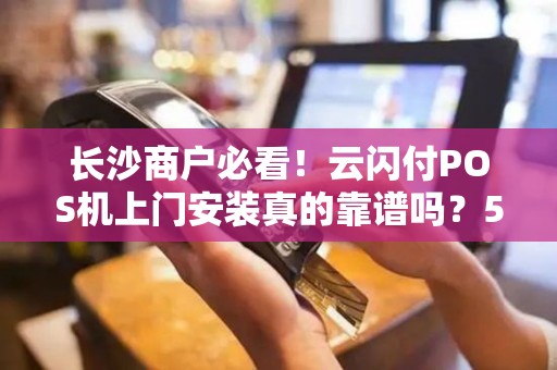 长沙商户必看！云闪付POS机上门安装真的靠谱吗？5大避坑指南曝光！