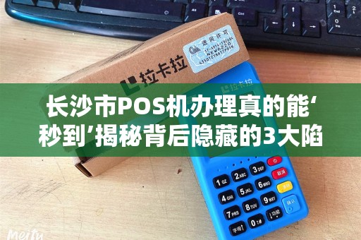 长沙市POS机办理真的能‘秒到’揭秘背后隐藏的3大陷阱！