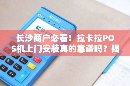 长沙商户必看！拉卡拉POS机上门安装真的靠谱吗？揭秘背后3大隐藏风险！