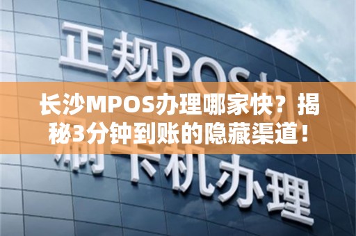 长沙MPOS办理哪家快？揭秘3分钟到账的隐藏渠道！