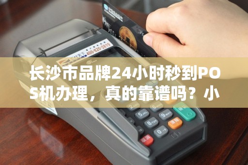 长沙市品牌24小时秒到POS机办理，真的靠谱吗？小心这些隐藏陷阱！