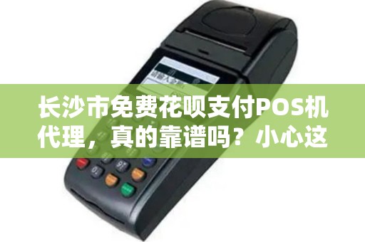 长沙市免费花呗支付POS机代理，真的靠谱吗？小心这些隐藏陷阱！