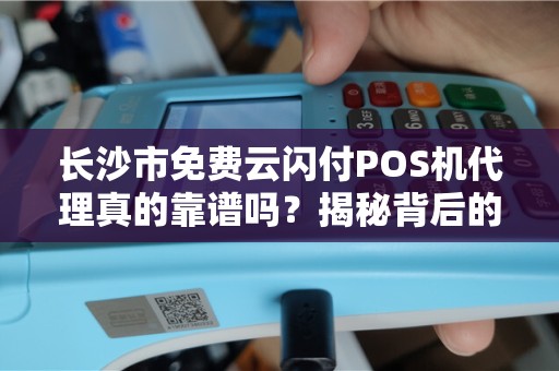 长沙市免费云闪付POS机代理真的靠谱吗？揭秘背后的猫腻与机遇！