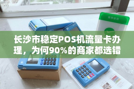 长沙市稳定POS机流量卡办理，为何90%的商家都选错了？真相让人震惊！