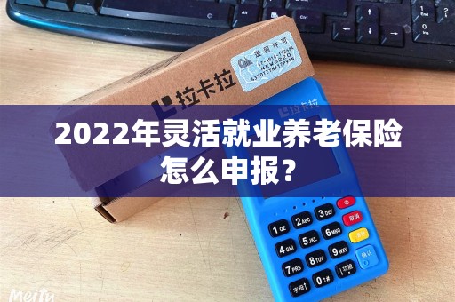2022年灵活就业养老保险怎么申报？