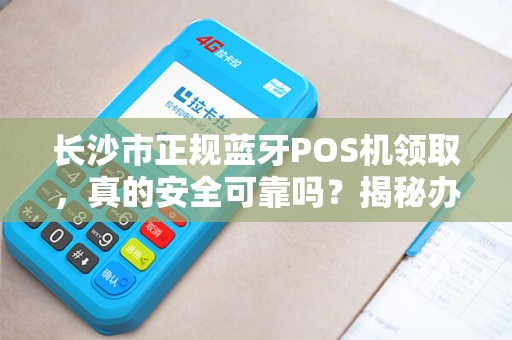 长沙市正规蓝牙POS机领取，真的安全可靠吗？揭秘办理背后的5大陷阱！