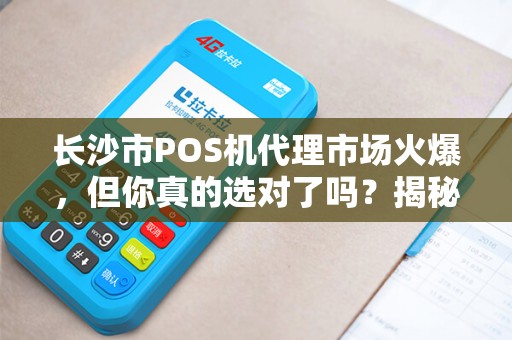 长沙市POS机代理市场火爆，但你真的选对了吗？揭秘代理背后的三大陷阱与机遇