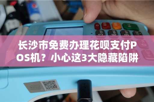 长沙市免费办理花呗支付POS机？小心这3大隐藏陷阱！