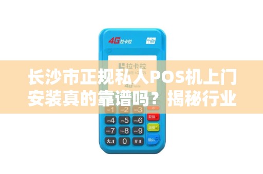 长沙市正规私人POS机上门安装真的靠谱吗？揭秘行业内幕与避坑指南！