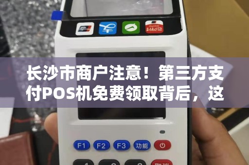 长沙市商户注意！第三方支付POS机免费领取背后，这些‘隐藏条款’你可能不知道！