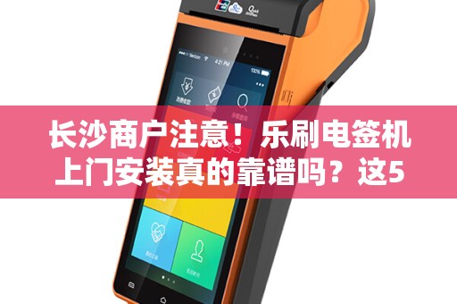 长沙商户注意！乐刷电签机上门安装真的靠谱吗？这5大陷阱你可能不知道！