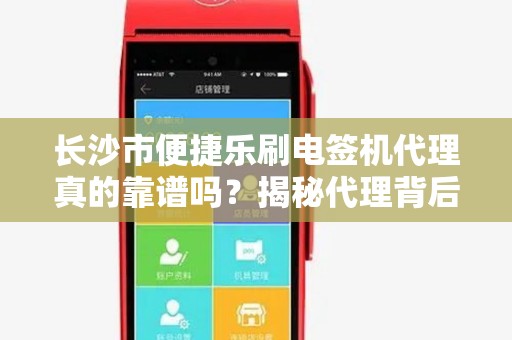 长沙市便捷乐刷电签机代理真的靠谱吗？揭秘代理背后的5大陷阱与3个关键优势！