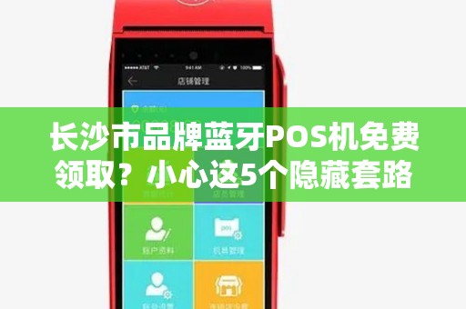 长沙市品牌蓝牙POS机免费领取？小心这5个隐藏套路！